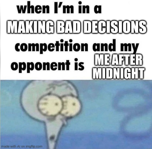 but why | MAKING BAD DECISIONS; ME AFTER MIDNIGHT | image tagged in whe i'm in a competition and my opponent is | made w/ Imgflip meme maker