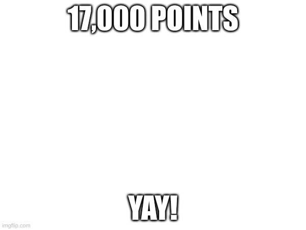 17,000 Points | 17,000 POINTS; YAY! | image tagged in imgflip points,geometrylemmy,hello,i'm cooking,yay,gg to me | made w/ Imgflip meme maker