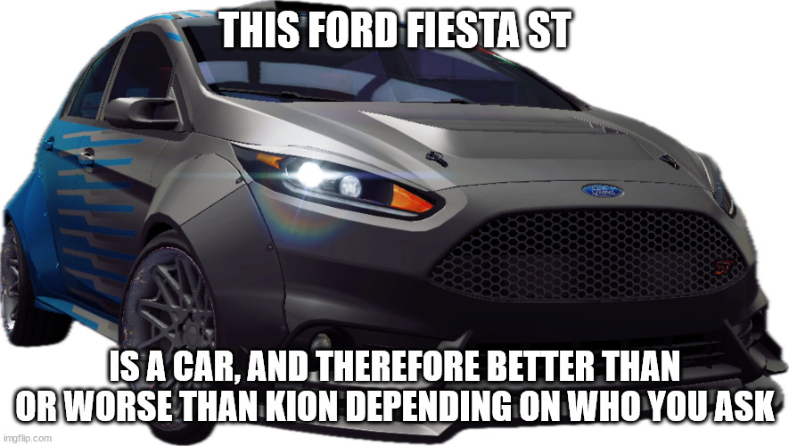 Ford Fiesta ST | THIS FORD FIESTA ST; IS A CAR, AND THEREFORE BETTER THAN OR WORSE THAN KION DEPENDING ON WHO YOU ASK | image tagged in ford fiesta st | made w/ Imgflip meme maker