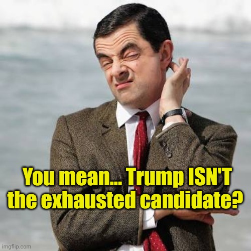 Mr Bean Question | You mean... Trump ISN'T the exhausted candidate? | image tagged in mr bean question | made w/ Imgflip meme maker