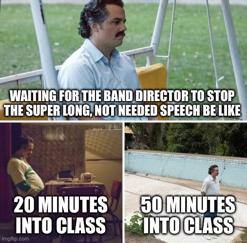 Anyone relate? | WAITING FOR THE BAND DIRECTOR TO STOP THE SUPER LONG, NOT NEEDED SPEECH BE LIKE; 20 MINUTES INTO CLASS; 50 MINUTES INTO CLASS | image tagged in memes,sad pablo escobar | made w/ Imgflip meme maker