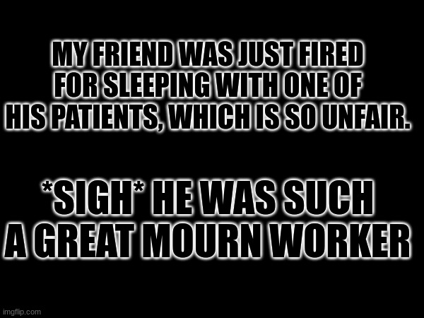 thats dissapointing | MY FRIEND WAS JUST FIRED FOR SLEEPING WITH ONE OF HIS PATIENTS, WHICH IS SO UNFAIR. *SIGH* HE WAS SUCH A GREAT MOURN WORKER | image tagged in wait what,doctor,funny,funny memes | made w/ Imgflip meme maker