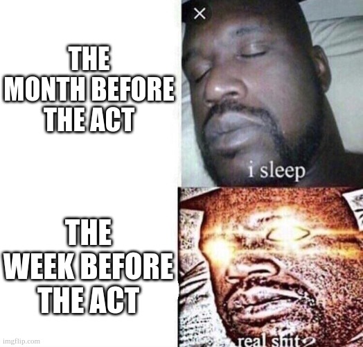 Based on true evens | THE MONTH BEFORE THE ACT; THE WEEK BEFORE THE ACT | image tagged in i sleep real shit,act,school,high school | made w/ Imgflip meme maker