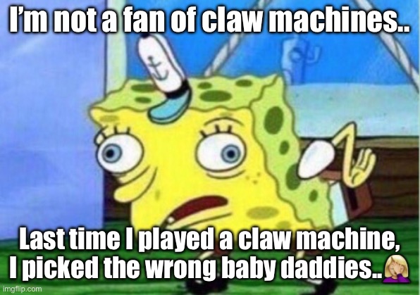 Mocking Spongebob | I’m not a fan of claw machines.. Last time I played a claw machine, I picked the wrong baby daddies..🤦🏼‍♀️ | image tagged in memes,mocking spongebob | made w/ Imgflip meme maker