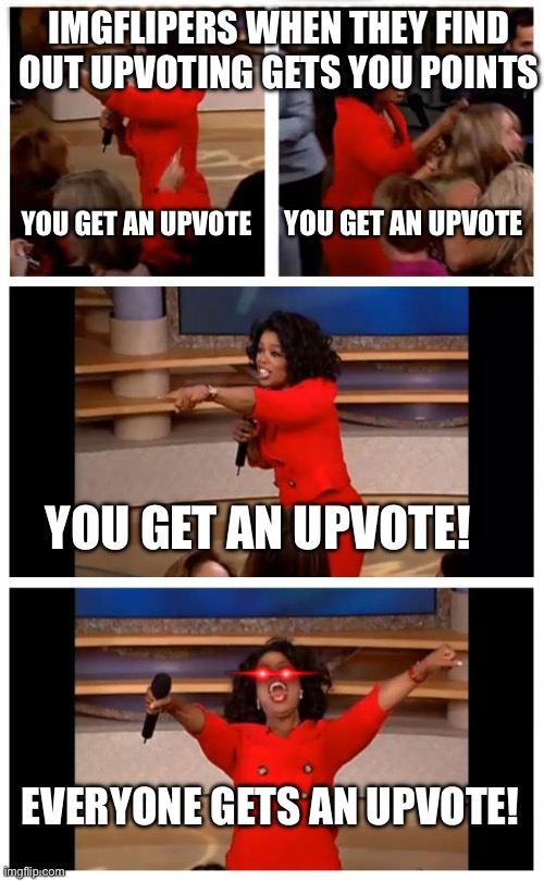 Not me though. | IMGFLIPERS WHEN THEY FIND OUT UPVOTING GETS YOU POINTS; YOU GET AN UPVOTE; YOU GET AN UPVOTE; YOU GET AN UPVOTE! EVERYONE GETS AN UPVOTE! | image tagged in memes,oprah you get a car everybody gets a car,hehe,slightly funnny | made w/ Imgflip meme maker