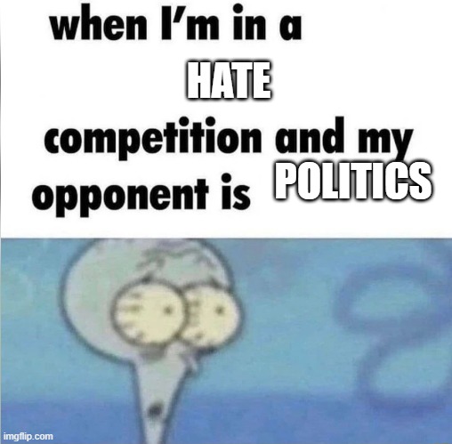 whe i'm in a competition and my opponent is | HATE; POLITICS | image tagged in whe i'm in a competition and my opponent is | made w/ Imgflip meme maker