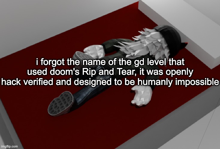 i know it started with an A | i forgot the name of the gd level that used doom's Rip and Tear, it was openly hack verified and designed to be humanly impossible | image tagged in now im drunk as fuck about to pass out | made w/ Imgflip meme maker