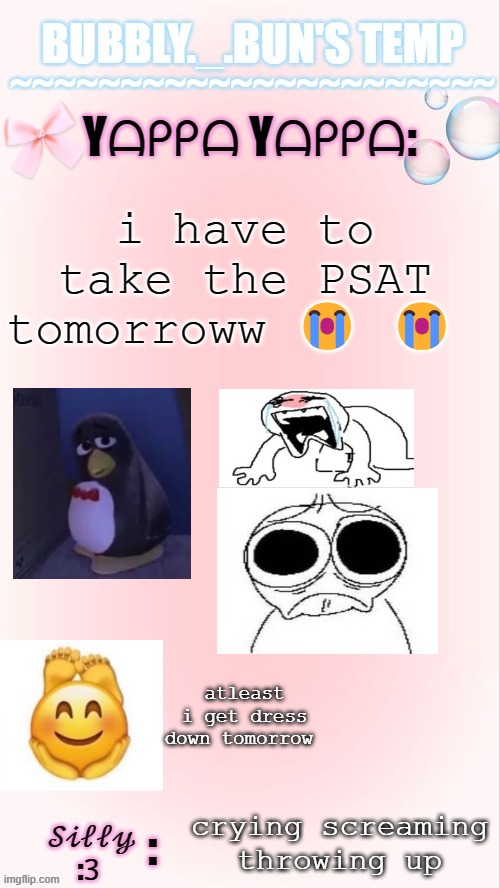 WAAAAA | i have to take the PSAT tomorroww 😭 😭; atleast i get dress down tomorrow; crying screaming throwing up | image tagged in bubbly _ bun's temp 00 | made w/ Imgflip meme maker