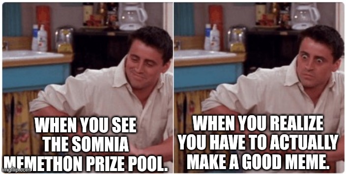 Joey from Friends | WHEN YOU SEE THE SOMNIA MEMETHON PRIZE POOL. WHEN YOU REALIZE YOU HAVE TO ACTUALLY MAKE A GOOD MEME. | image tagged in joey from friends | made w/ Imgflip meme maker