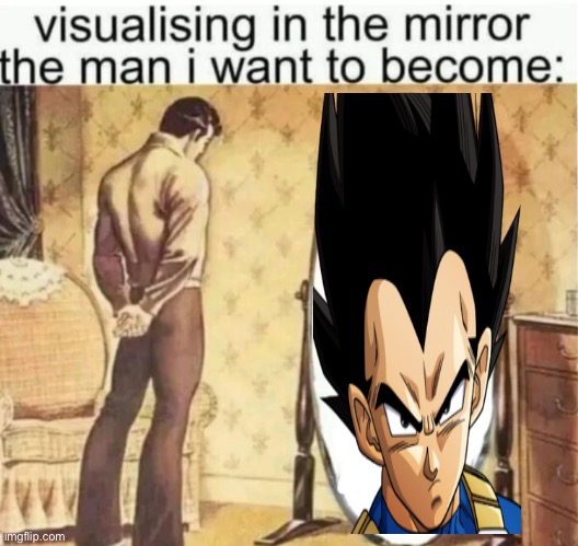 FIRST OF ALL, I AM VEGETA. SECOND OF ALL, YOURE NOT VEGETA. THIRD OF ALL, YOU WANNA BE VEGETA BUT YOU CANT BE VEGETA BECAUSE, IM | image tagged in visualising in the mirror the man i want to become | made w/ Imgflip meme maker