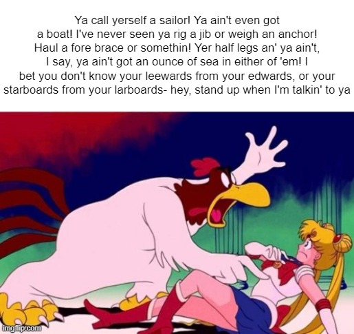 Ya call yerself a sailor! Ya ain't even got a boat! I've never seen ya rig a jib or weigh an anchor! Haul a fore brace or somethin! Yer half legs an' ya ain't, I say, ya ain't got an ounce of sea in either of 'em! I bet you don't know your leewards from your edwards, or your starboards from your larboards- hey, stand up when I'm talkin' to ya | made w/ Imgflip meme maker
