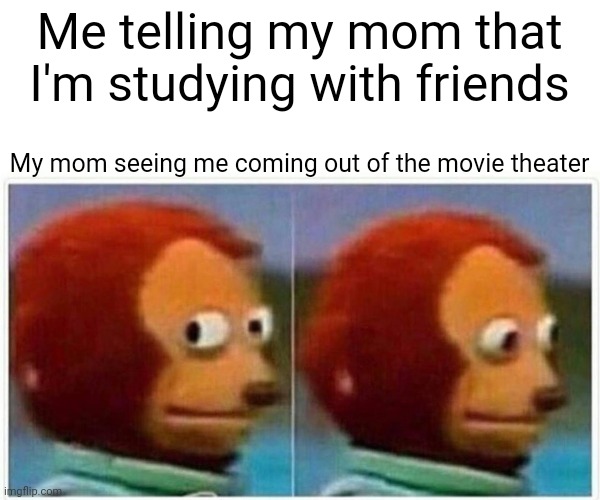 It happens, bad luck is a bitch | Me telling my mom that I'm studying with friends; My mom seeing me coming out of the movie theater | image tagged in memes,monkey puppet | made w/ Imgflip meme maker