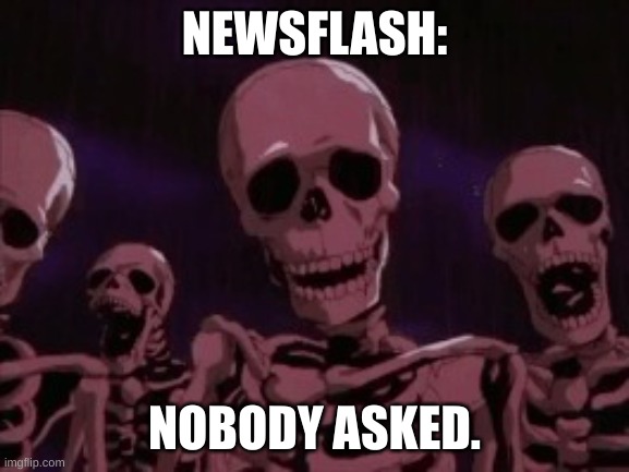 Berserk Roast Skeletons | NEWSFLASH: NOBODY ASKED. | image tagged in berserk roast skeletons | made w/ Imgflip meme maker