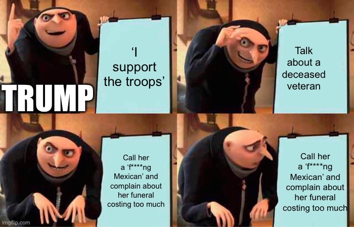 Trump is such an arse | ‘I support the troops’; Talk about a deceased veteran; TRUMP; Call her a ‘f****ng Mexican’ and complain about her funeral costing too much; Call her a ‘f****ng Mexican’ and complain about her funeral costing too much | image tagged in memes,gru's plan | made w/ Imgflip meme maker