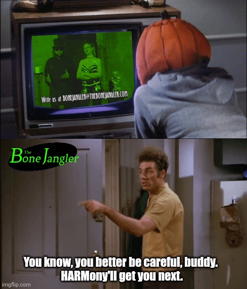 The Monster Channel | You know, you better be careful, buddy. 
HARMony'll get you next. | image tagged in seinfeld | made w/ Imgflip meme maker