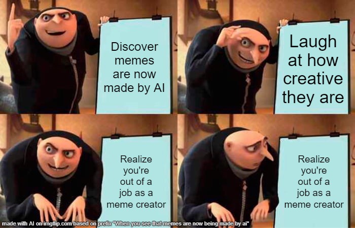 This was made by AI | Discover memes are now made by AI; Laugh at how creative they are; Realize you're out of a job as a meme creator; Realize you're out of a job as a meme creator | image tagged in memes,gru's plan | made w/ Imgflip meme maker