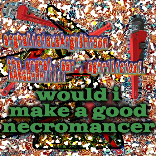 the arghal. aar . aghriliciosl. ARRGGHHH!!!!! | would i make a good necromancer | image tagged in the arghal aar aghriliciosl arrgghhh | made w/ Imgflip meme maker