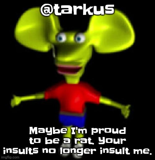 Ratboygenius | @tarkus; Maybe I'm proud to be a rat. Your insults no longer insult me. | image tagged in ratboygenius | made w/ Imgflip meme maker