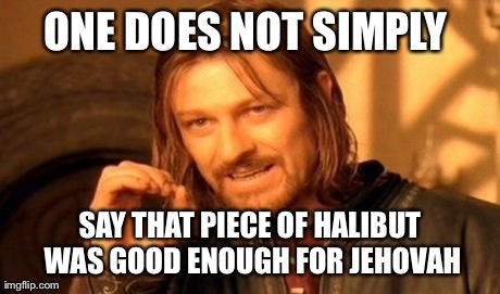 One Does Not Simply Meme | ONE DOES NOT SIMPLY  SAY THAT PIECE OF HALIBUT WAS GOOD ENOUGH FOR JEHOVAH | image tagged in memes,one does not simply | made w/ Imgflip meme maker