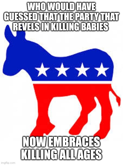 War Loving lefties | WHO WOULD HAVE GUESSED THAT THE PARTY THAT REVELS IN KILLING BABIES; NOW EMBRACES KILLING ALL AGES | image tagged in democrat donkey | made w/ Imgflip meme maker