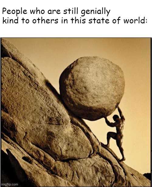 Sisyphus | People who are still genially kind to others in this state of world: | image tagged in sisyphus | made w/ Imgflip meme maker