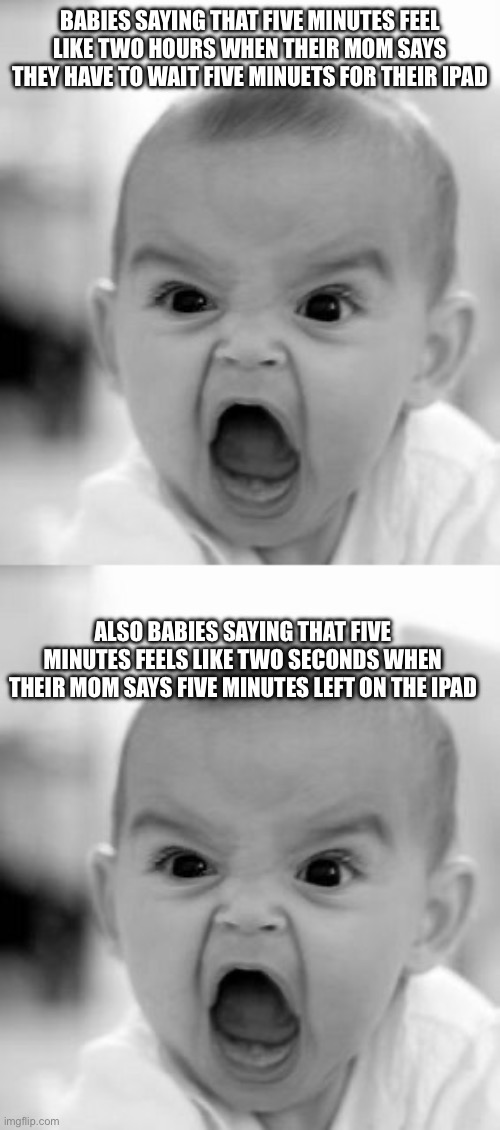 BABIES SAYING THAT FIVE MINUTES FEEL LIKE TWO HOURS WHEN THEIR MOM SAYS THEY HAVE TO WAIT FIVE MINUETS FOR THEIR IPAD; ALSO BABIES SAYING THAT FIVE MINUTES FEELS LIKE TWO SECONDS WHEN THEIR MOM SAYS FIVE MINUTES LEFT ON THE IPAD | image tagged in memes,angry baby | made w/ Imgflip meme maker