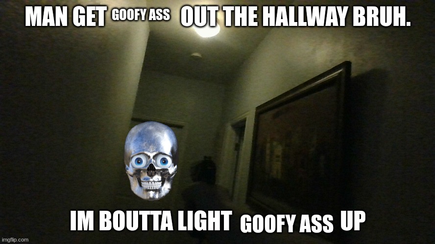 man get X out the hallway bruh. im boutta light X up | GOOFY ASS; GOOFY ASS | image tagged in man get x out the hallway bruh im boutta light x up | made w/ Imgflip meme maker