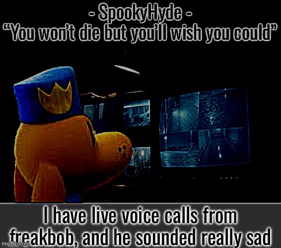 https://youtube.com/shorts/2ShofiDUHQ0?si=w9qgCoqoPHM9rg8I | I have live voice calls from freakbob, and he sounded really sad | image tagged in spookyhyde | made w/ Imgflip meme maker