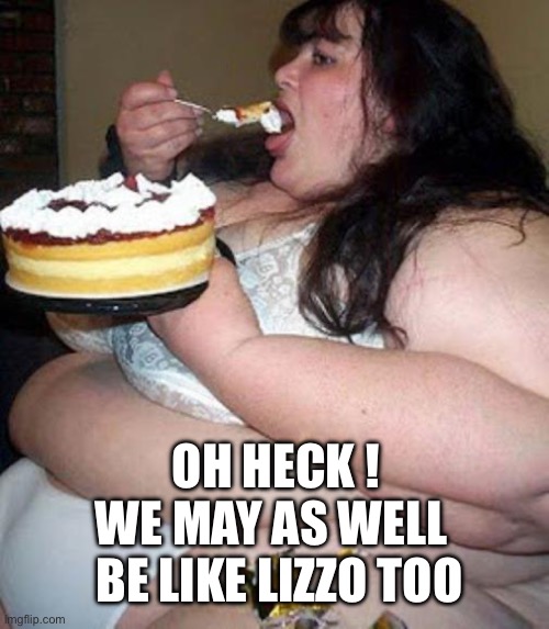 Fat woman with cake | OH HECK ! WE MAY AS WELL BE LIKE LIZZO TOO | image tagged in fat woman with cake | made w/ Imgflip meme maker