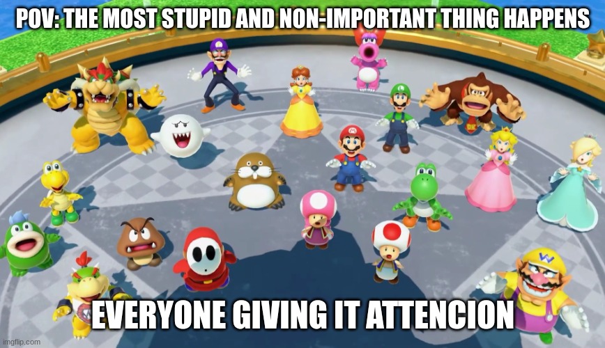 Note: i was to lazy to title this meme | POV: THE MOST STUPID AND NON-IMPORTANT THING HAPPENS; EVERYONE GIVING IT ATTENCION | image tagged in mario and everyone looking on top | made w/ Imgflip meme maker