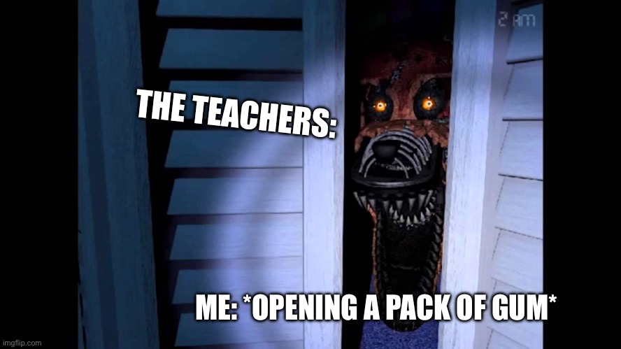 G U M | THE TEACHERS:; ME: *OPENING A PACK OF GUM* | image tagged in foxy fnaf 4,school | made w/ Imgflip meme maker