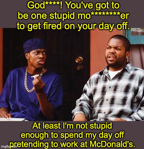 God****! You've got to be one stupid mo********er to get fired on your day off. At least I'm not stupid enough to spend my day off pretendin | made w/ Imgflip meme maker