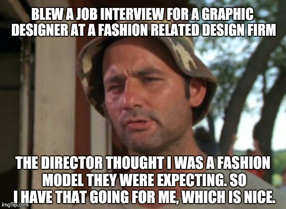 So I Got That Goin For Me Which Is Nice Meme | BLEW A JOB INTERVIEW FOR A GRAPHIC DESIGNER AT A FASHION RELATED DESIGN FIRM THE DIRECTOR THOUGHT I WAS A FASHION MODEL THEY WERE EXPECTING. | image tagged in memes,so i got that goin for me which is nice,AdviceAnimals | made w/ Imgflip meme maker