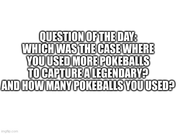 Around 100 ultra-balls to capture a Kyurem, worth it | QUESTION OF THE DAY: WHICH WAS THE CASE WHERE YOU USED MORE POKEBALLS TO CAPTURE A LEGENDARY? AND HOW MANY POKEBALLS YOU USED? | image tagged in blank white template | made w/ Imgflip meme maker