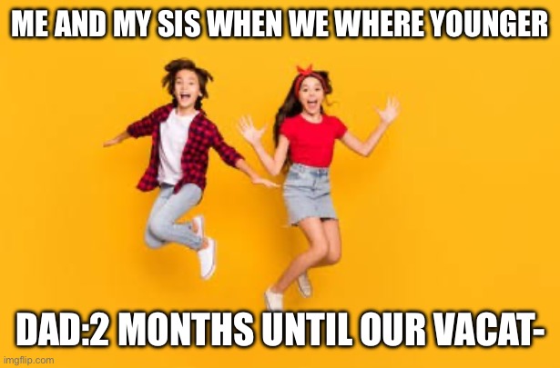 Yay its vacation time!!!! | ME AND MY SIS WHEN WE WHERE YOUNGER; DAD:2 MONTHS UNTIL OUR VACAT- | image tagged in vacation,memes,funny,silly | made w/ Imgflip meme maker