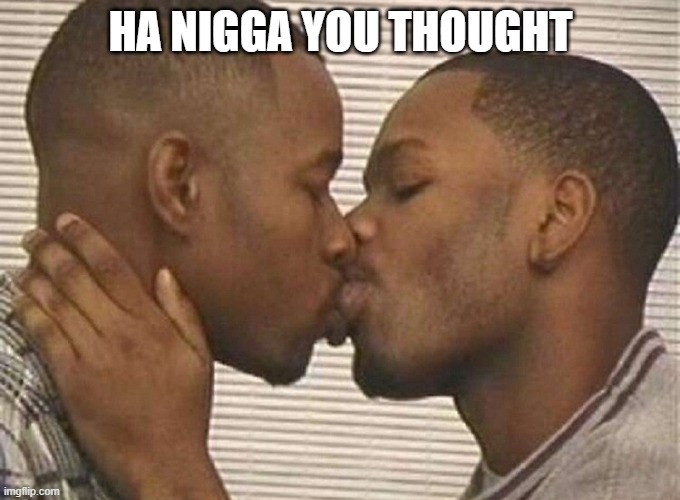 Two black men kissing | HA NIGGA YOU THOUGHT | image tagged in two black men kissing | made w/ Imgflip meme maker