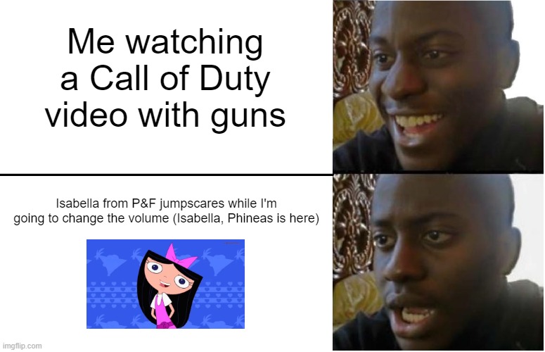 Call of Duty with WHATCHA DOIN ON IT | Me watching a Call of Duty video with guns; Isabella from P&F jumpscares while I'm going to change the volume (Isabella, Phineas is here) | image tagged in disappointed black guy | made w/ Imgflip meme maker