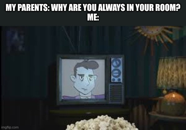 It's my favorite show, honestly. | MY PARENTS: WHY ARE YOU ALWAYS IN YOUR ROOM?
ME: | image tagged in fnaf | made w/ Imgflip meme maker