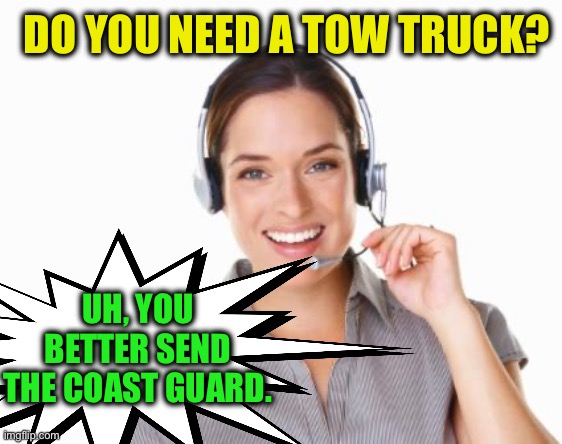 call center agent | DO YOU NEED A TOW TRUCK? UH, YOU BETTER SEND THE COAST GUARD. | image tagged in call center agent | made w/ Imgflip meme maker