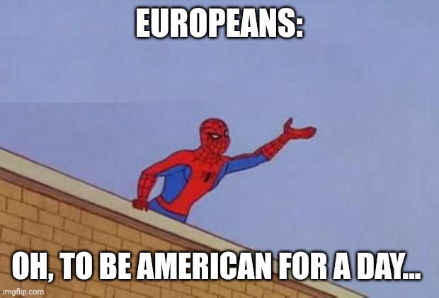 Europeans wanting to be American | EUROPEANS:; OH, TO BE AMERICAN FOR A DAY... | image tagged in spiderman reaching out | made w/ Imgflip meme maker