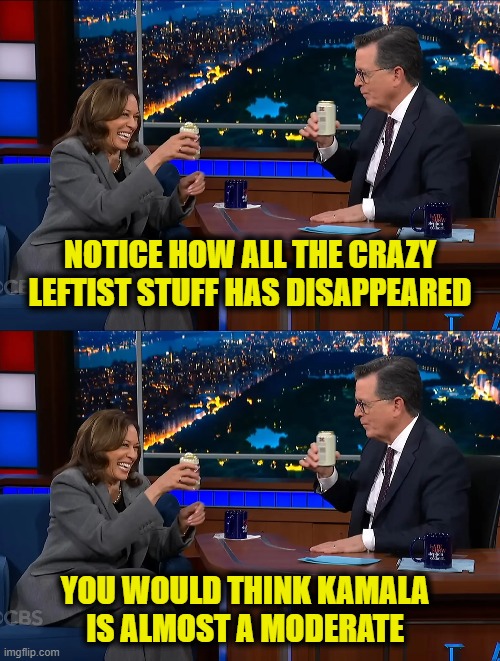 Smoke & mirrors | NOTICE HOW ALL THE CRAZY LEFTIST STUFF HAS DISAPPEARED; YOU WOULD THINK KAMALA
IS ALMOST A MODERATE | image tagged in kamala harris | made w/ Imgflip meme maker