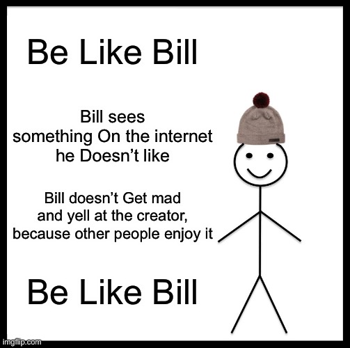 Legends Never Die | Be Like Bill; Bill sees something On the internet he Doesn’t like; Bill doesn’t Get mad and yell at the creator, because other people enjoy it; Be Like Bill | image tagged in memes,be like bill | made w/ Imgflip meme maker