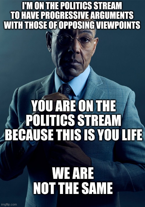 Gus Fring we are not the same | I'M ON THE POLITICS STREAM TO HAVE PROGRESSIVE ARGUMENTS WITH THOSE OF OPPOSING VIEWPOINTS YOU ARE ON THE POLITICS STREAM BECAUSE THIS IS YO | image tagged in gus fring we are not the same | made w/ Imgflip meme maker