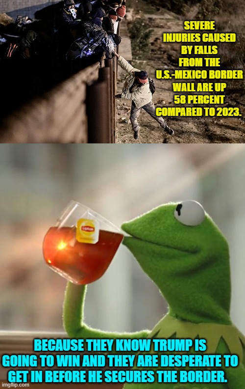 This ain't rocket science territory. | SEVERE INJURIES CAUSED BY FALLS FROM THE U.S.-MEXICO BORDER WALL ARE UP 58 PERCENT COMPARED TO 2023. BECAUSE THEY KNOW TRUMP IS GOING TO WIN AND THEY ARE DESPERATE TO GET IN BEFORE HE SECURES THE BORDER. | image tagged in yep | made w/ Imgflip meme maker