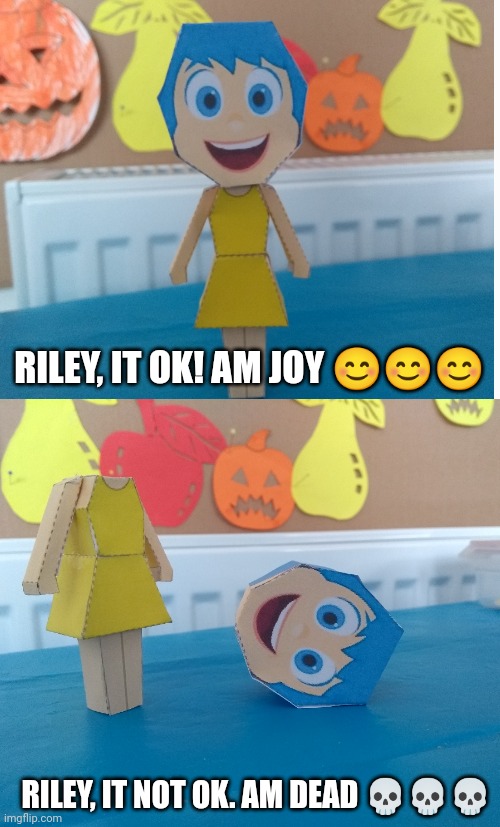 Riley, it ok, am joy | RILEY, IT OK! AM JOY 😊😊😊; RILEY, IT NOT OK. AM DEAD 💀💀💀 | image tagged in inside out,joy,dead,memes | made w/ Imgflip meme maker