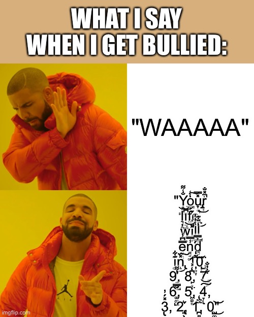 Drake Hotline Bling Meme | WHAT I SAY WHEN I GET BULLIED:; "WAAAAA"; "Y͎͕͇̐͑͌o̳͙̙̒͑͠u̡̞͙̽̿͘r͙̦̽̐̚ l͉̦̻͐͝i͙͉̪͆͝f̡͍̪͐́̓e̢̪͛͘͜͝ w̳͖̕͝͝i͕̟̽̕̕͜l͕̟̦̾̓̔l̫͇̞̒̐͊ e̻͔͔̿͆̾n͓̘͚̾̿́d̠̫͉͐̿ i͚͊͋͜n̢̝̽̈́͠ 1̦͙͎͌̒͝0̺̺̙̀̈́, 9̘̺͇̾͌̕, 8̙͙͆̒͐, 7̡̺̙͋̓̐, 6͚͚̺̿́͒, 5͖̻̟̒͘, 4̢̞͠͝, 3̢̙̽́̓, 2̢͍͕́͛, 1̪͍̈́̈́̒, 0̺͚͘͜͝͝" | image tagged in memes,drake hotline bling | made w/ Imgflip meme maker