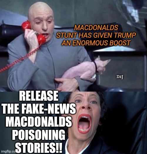 Lying Deepstate never quits | MACDONALDS STUNT HAS GIVEN TRUMP AN ENORMOUS BOOST; RELEASE THE FAKE-NEWS MACDONALDS POISONING STORIES!! DzJ | image tagged in dr evil and frau,libtards,morons,losers,deep state,scumbag government | made w/ Imgflip meme maker