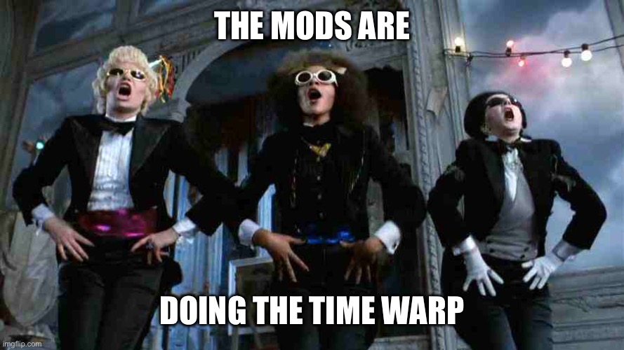 Time Warp | THE MODS ARE DOING THE TIME WARP | image tagged in time warp | made w/ Imgflip meme maker