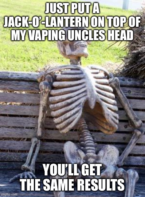 JUST PUT A JACK-O’-LANTERN ON TOP OF MY VAPING UNCLES HEAD YOU’LL GET THE SAME RESULTS | image tagged in memes,waiting skeleton | made w/ Imgflip meme maker