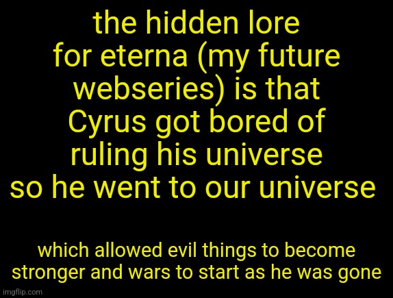 cyrus temp | the hidden lore for eterna (my future webseries) is that Cyrus got bored of ruling his universe so he went to our universe; which allowed evil things to become stronger and wars to start as he was gone | image tagged in cyrus temp | made w/ Imgflip meme maker